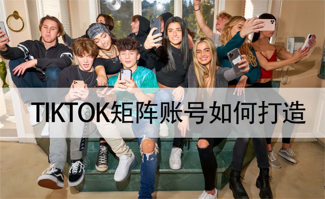 TikTok矩阵思路，国内品牌出海怎么做TikTok矩阵